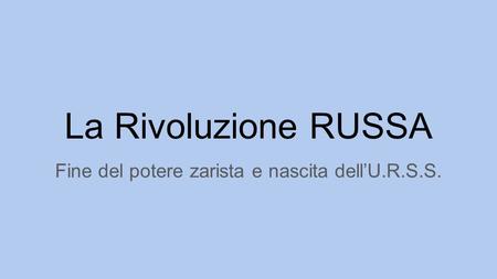 La Rivoluzione RUSSA Fine del potere zarista e nascita dell’U.R.S.S.