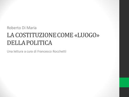 LA COSTITUZIONE COME «LUOGO» DELLA POLITICA Roberto Di Maria Una lettura a cura di Francesco Rocchetti.