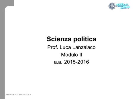 CORSO DI SCIENZA POLITICA Scienza politica Prof. Luca Lanzalaco Modulo II a.a. 2015-2016.