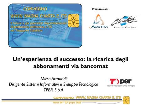 Organizzato da: Un’esperienza di successo: la ricarica degli abbonamenti via bancomat Mirco Armandi Dirigente Sistemi Informativi e Sviluppo Tecnologico.