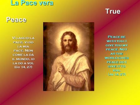 La Pace vera True Peace Vi lascio la pace, vi do la mia pace. Non come la dà il mondo, io la do a voi. (Gv 14, 27) Peace be with you; I give you my peace.