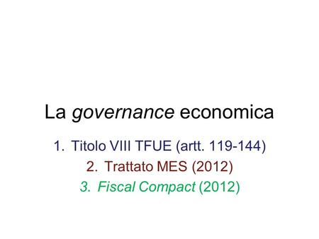 La governance economica 1.Titolo VIII TFUE (artt. 119-144) 2.Trattato MES (2012) 3.Fiscal Compact (2012)