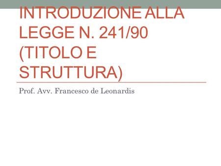 INTRODUZIONE ALLA LEGGE N. 241/90 (TITOLO E STRUTTURA) Prof. Avv. Francesco de Leonardis.
