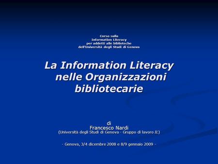Corso sulla Information Literacy per addetti alle biblioteche dell’Università degli Studi di Genova La Information Literacy nelle Organizzazioni bibliotecarie.