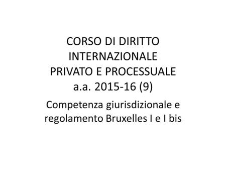 CORSO DI DIRITTO INTERNAZIONALE PRIVATO E PROCESSUALE a.a. 2015-16 (9) Competenza giurisdizionale e regolamento Bruxelles I e I bis.