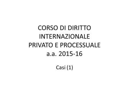 CORSO DI DIRITTO INTERNAZIONALE PRIVATO E PROCESSUALE a.a. 2015-16 Casi (1)