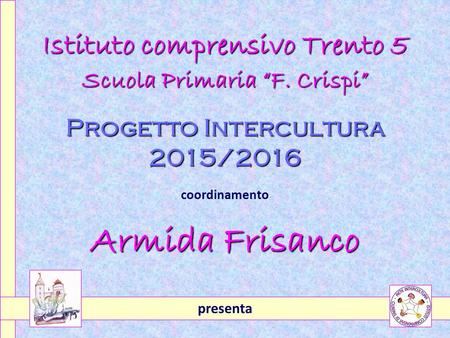 Istituto comprensivo Trento 5 Scuola Primaria “F. Crispi” Progetto Intercultura 2015/2016 coordinamento Armida Frisanco presenta.