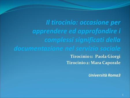 Il tirocinio: occasione per apprendere ed approfondire i complessi significati della documentazione nel servizio sociale Tirocinio 1: Paola Giorgi Tirocinio.