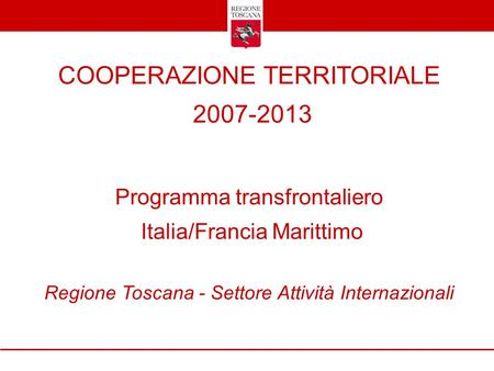 COOPERAZIONE TERRITORIALE 2007-2013 Programma transfrontaliero Italia/Francia Marittimo Regione Toscana - Settore Attività Internazionali.