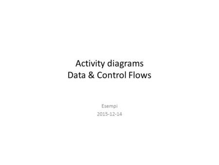 Activity diagrams Data & Control Flows Esempi 2015-12-14.