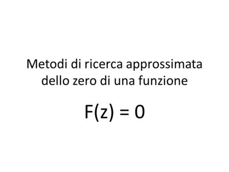 Metodi di ricerca approssimata dello zero di una funzione F(z) = 0.