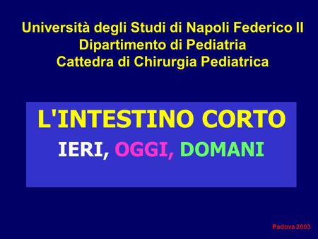 Università degli Studi di Napoli Federico II Dipartimento di Pediatria Cattedra di Chirurgia Pediatrica L'INTESTINO CORTO IERI, OGGI, DOMANI Padova 2003.