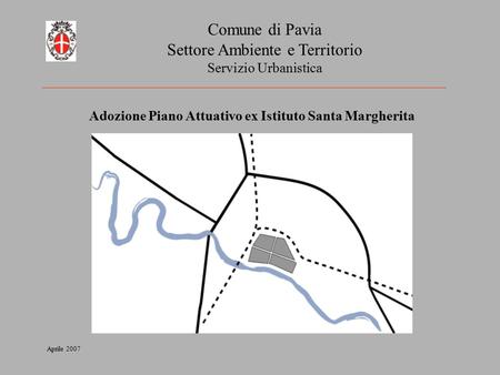 Comune di Pavia Settore Ambiente e Territorio Servizio Urbanistica Adozione Piano Attuativo ex Istituto Santa Margherita Aprile 2007.