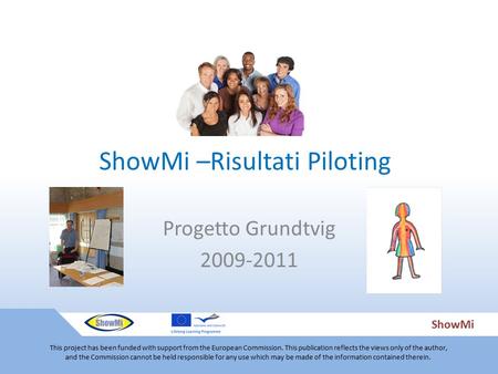 ShowMi ShowMi –Risultati Piloting Progetto Grundtvig 2009-2011 This project has been funded with support from the European Commission. This publication.
