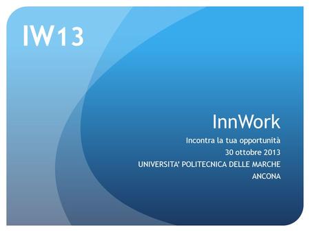 InnWork Incontra la tua opportunità 30 ottobre 2013 UNIVERSITA’ POLITECNICA DELLE MARCHE ANCONA IW 13.