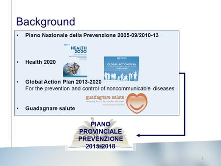 1 Background Piano Nazionale della Prevenzione 2005-09/2010-13 Health 2020 Global Action Plan 2013-2020 For the prevention and control of noncommunicable.