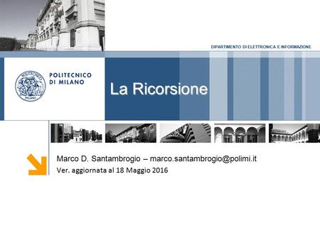 DIPARTIMENTO DI ELETTRONICA E INFORMAZIONE La Ricorsione Marco D. Santambrogio – Ver. aggiornata al 18 Maggio 2016.