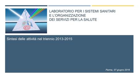 LABORATORIO PER I SISTEMI SANITARI E L’ORGANIZZAZIONE DEI SERVIZI PER LA SALUTE Sintesi delle attività nel triennio 2013-2015 Parma, 07 giugno 2016.