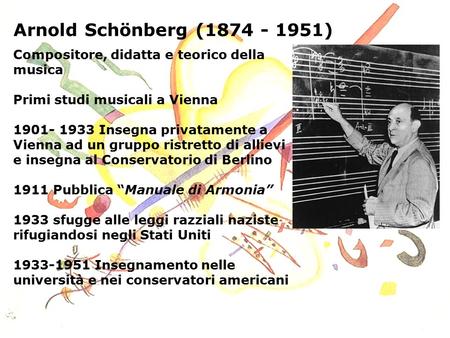 Arnold Schönberg (1874 - 1951) Compositore, didatta e teorico della musica Primi studi musicali a Vienna 1901- 1933 Insegna privatamente a Vienna ad un.