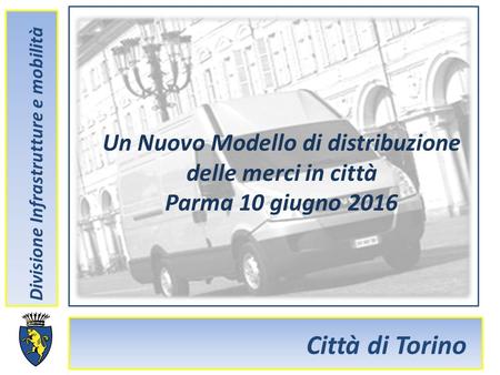 Città di Torino Divisione Infrastrutture e mobilità Un Nuovo Modello di distribuzione delle merci in città Parma 10 giugno 2016.
