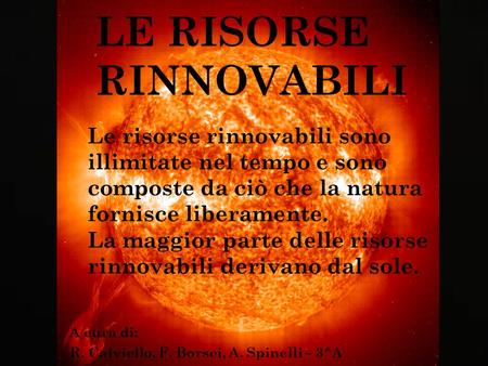 LE RISORSE RINNOVABILI A cura di: R. Calviello, F. Borsci, A. Spinelli – 3^A Le risorse rinnovabili sono illimitate nel tempo e sono composte da ciò che.