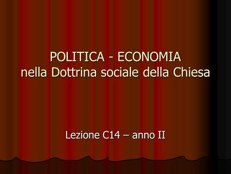 POLITICA - ECONOMIA nella Dottrina sociale della Chiesa Lezione C14 – anno II.