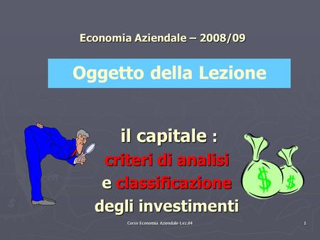 Corso Economia Aziendale-Lez.04 1 Economia Aziendale – 2008/09 il capitale : il capitale : criteri di analisi e classificazione degli investimenti Oggetto.