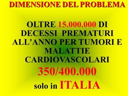 DIMENSIONE DEL PROBLEMA OLTRE 15.000.000 DI DECESSI PREMATURI ALL'ANNO PER TUMORI E MALATTIE CARDIOVASCOLARI 350/400.000 solo in ITALIA.