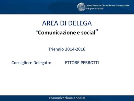AREA DI DELEGA “ Comunicazione e social ” Triennio 2014-2016 Consigliere Delegato:ETTORE PERROTTI Comunicazione e Social.