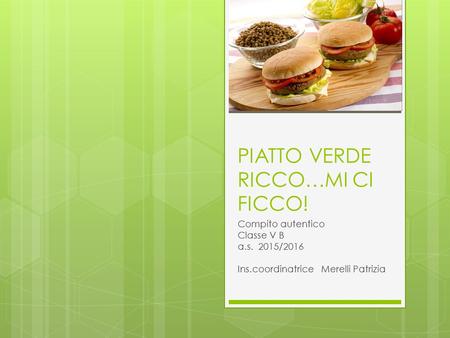 PIATTO VERDE RICCO…MI CI FICCO! Compito autentico Classe V B a.s. 2015/2016 Ins.coordinatrice Merelli Patrizia.