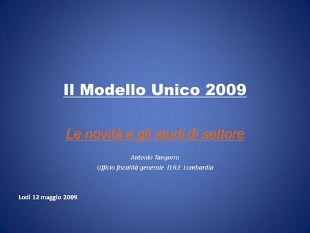 Il Modello Unico 2009 Le novità e gli studi di settore Antonio Tangorra Ufficio fiscalità generale D.R.E Lombardia Lodi 12 maggio 2009.