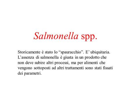 Salmonella spp. Storicamente è stato lo “spauracchio”. E’ ubiquitaria. L’assenza di salmonella è giusta in un prodotto che non deve subire altri processi,