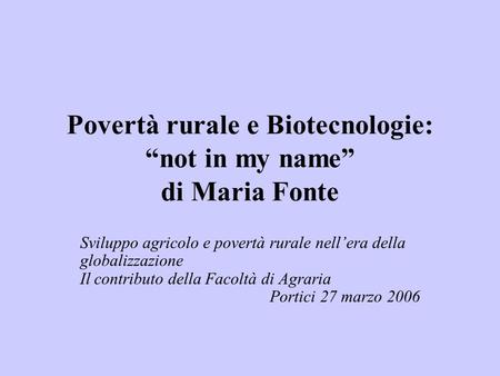 Povertà rurale e Biotecnologie: “not in my name” di Maria Fonte Sviluppo agricolo e povertà rurale nell’era della globalizzazione Il contributo della Facoltà.