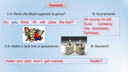 Translate 1 A: Pensi che Mark supererà la prova? B: Sicuramente 2 A: Helen e Jack non si sposeranno. B: Davvero? Of course he will. Sure. Certainly. Yes,