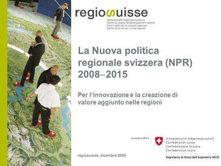 La Nuova politica regionale svizzera (NPR) 2008  2015 Per l‘innovazione e la creazione di valore aggiunto nelle regioni regiosuisse, dicembre 2009.