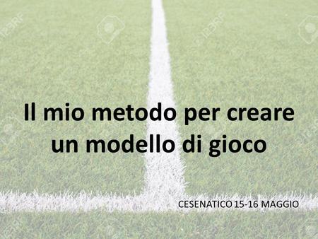 Il mio metodo per creare un modello di gioco CESENATICO 15-16 MAGGIO.