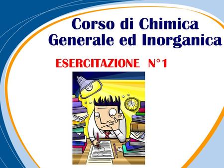 Corso di Chimica Generale ed Inorganica ESERCITAZIONE N°1.