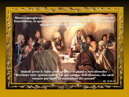 Mentre mangiavano, Gesù prese il pane, pronunziò la preghiera di benedizione, lo spezzò, lo diede ai suoi discepoli e disse: “Prendete e mangiate: questo.