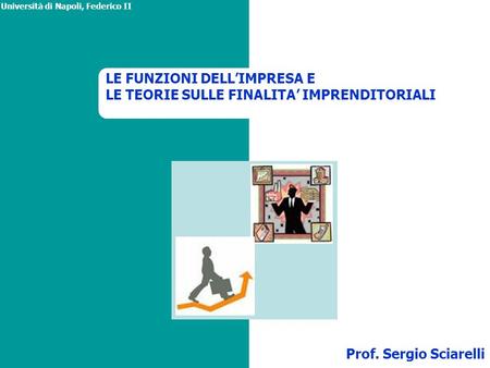 LE FUNZIONI DELL’IMPRESA E LE TEORIE SULLE FINALITA’ IMPRENDITORIALI Università di Napoli, Federico II Prof. Sergio Sciarelli.