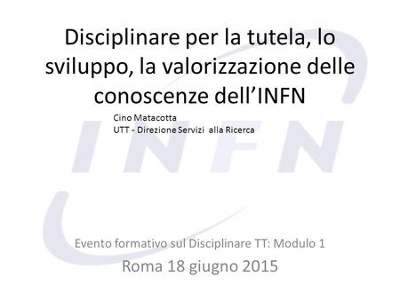 Disciplinare per la tutela, lo sviluppo, la valorizzazione delle conoscenze dell’INFN Evento formativo sul Disciplinare TT: Modulo 1 Roma 18 giugno 2015.