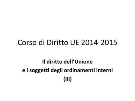 Corso di Diritto UE 2014-2015 Il diritto dell’Unione e i soggetti degli ordinamenti interni (III)