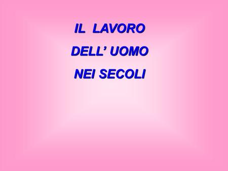 IL LAVORO DELL’ UOMO NEI SECOLI L’uomo primitivo caccia e raccoglie i frutti spontanei. Con la rivoluzione agricola, l’uomo coltiva le piante utili,