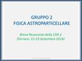 1 GRUPPO 2 FISICA ASTROPARTICELLARE Breve Resoconto della CSN 2 (Ferrara: 15-19 Settembre 2014) R. De Rosa - CdS 29 Ottobre 2014.