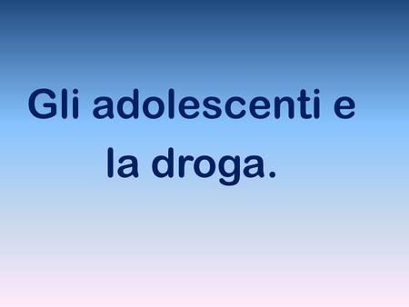 Gli adolescenti e la droga. LA DROGA DANNEGGIA L’ UOMO.