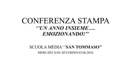 CONFERENZA STAMPA ‘’UN ANNO INSIEME…. EMOZIONANDO!’’ SCUOLA MEDIA ‘’SAN TOMMASO’’ MERCATO SAN SEVERINO 03.06.2016.