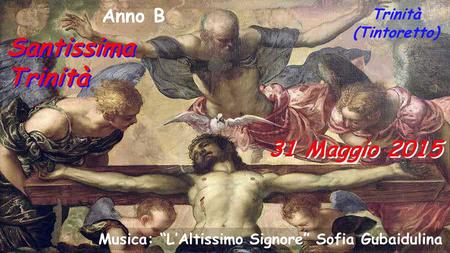 31 Maggio 2015 Anno B Santissima Trinità Trinità (Tintoretto) Musica: “L’Altissimo Signore” Sofia Gubaidulina.