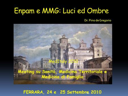 Enpam e MMG: Luci ed Ombre 0 MedItaly 2010 Meeting su Sanità, Medicina Territoriale e Medicina di Famiglia FERRARA, 24 e 25 Settembre 2010 PdG Dr. Pino.