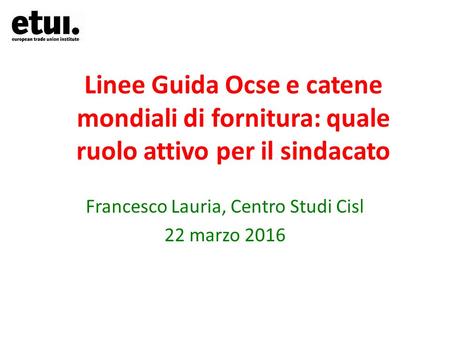 Linee Guida Ocse e catene mondiali di fornitura: quale ruolo attivo per il sindacato Francesco Lauria, Centro Studi Cisl 22 marzo 2016.
