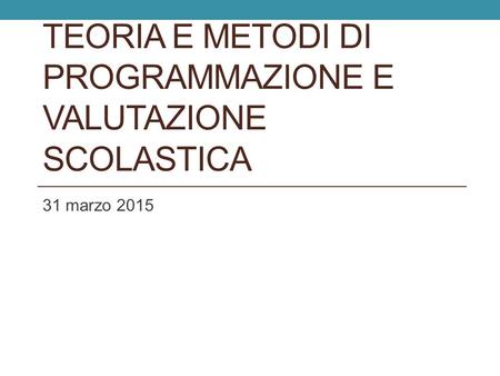 TEORIA E METODI DI PROGRAMMAZIONE E VALUTAZIONE SCOLASTICA 31 marzo 2015.