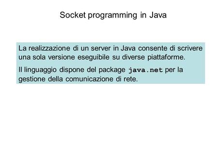 Socket programming in Java La realizzazione di un server in Java consente di scrivere una sola versione eseguibile su diverse piattaforme. Il linguaggio.